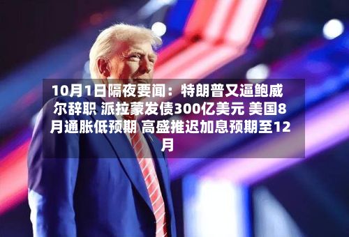 10月1日隔夜要闻:特朗普又逼鲍威尔辞职 派拉蒙发债300亿美元 美国8月通胀低预期 高盛推迟加息预期至12月-第3张图片