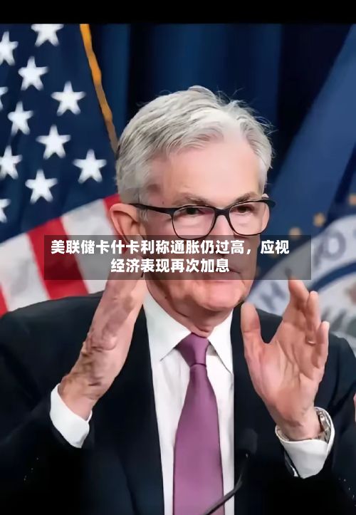 美联储卡什卡利称通胀仍过高，应视经济表现再次加息-第3张图片