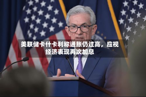 美联储卡什卡利称通胀仍过高，应视经济表现再次加息-第2张图片