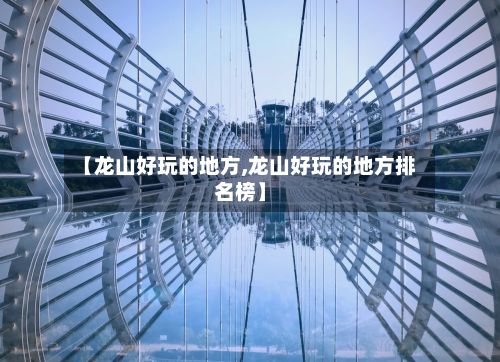 【龙山好玩的地方,龙山好玩的地方排名榜】-第3张图片