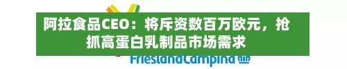 阿拉食品CEO：将斥资数百万欧元，抢抓高蛋白乳制品市场需求