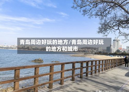 青岛周边好玩的地方/青岛周边好玩的地方和城市