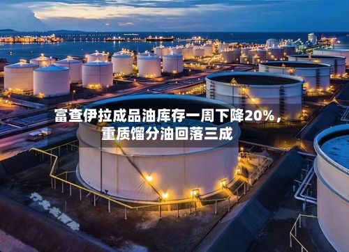 富查伊拉成品油库存一周下降20%，重质馏分油回落三成