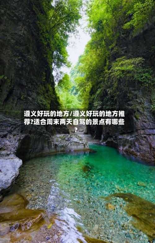 遵义好玩的地方/遵义好玩的地方推荐?适合周末两天自驾的景点有哪些?-第2张图片