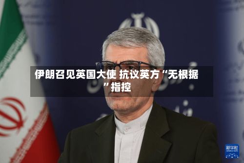 伊朗召见英国大使 抗议英方“无根据”指控-第2张图片
