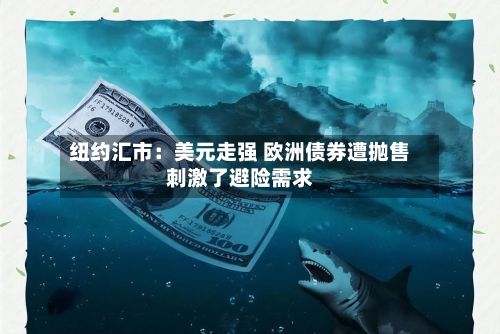 纽约汇市:美元走强 欧洲债券遭抛售刺激了避险需求-第2张图片