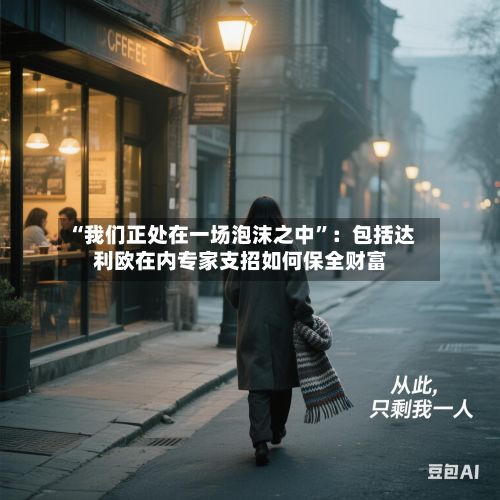 “我们正处在一场泡沫之中”：包括达利欧在内专家支招如何保全财富-第2张图片