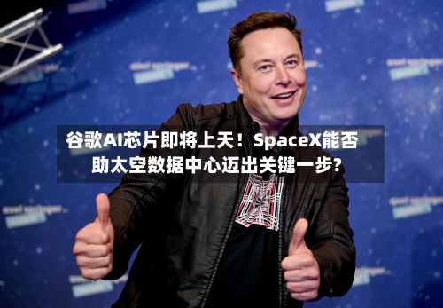 谷歌AI芯片即将上天！SpaceX能否助太空数据中心迈出关键一步?