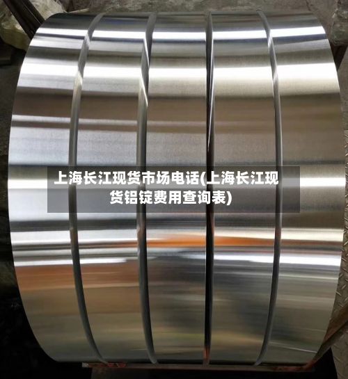 上海长江现货市场电话(上海长江现货铝锭费用查询表)