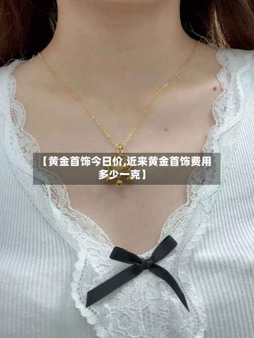【黄金首饰今日价,近来黄金首饰费用多少一克】-第2张图片