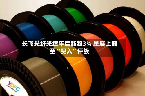 长飞光纤光缆午后涨超3% 星展上调至“买入	”评级-第1张图片