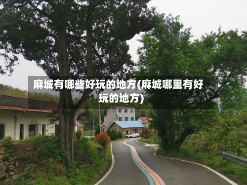 麻城有哪些好玩的地方(麻城哪里有好玩的地方)