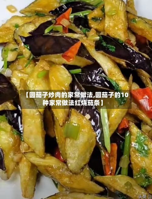 【圆茄子炒肉的家常做法,圆茄子的10种家常做法红烧茄条】-第2张图片