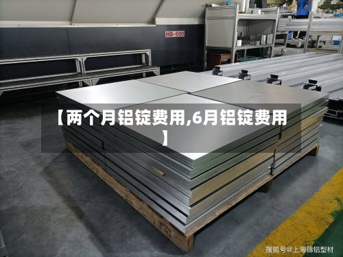 【两个月铝锭费用,6月铝锭费用】-第2张图片