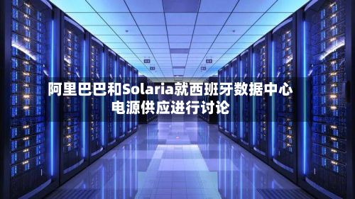 阿里巴巴和Solaria就西班牙数据中心电源供应进行讨论-第1张图片