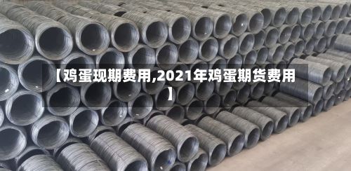 【鸡蛋现期费用,2021年鸡蛋期货费用】