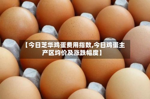【今日芝华鸡蛋费用指数,今日鸡蛋主产区均价及涨跌幅度】-第2张图片