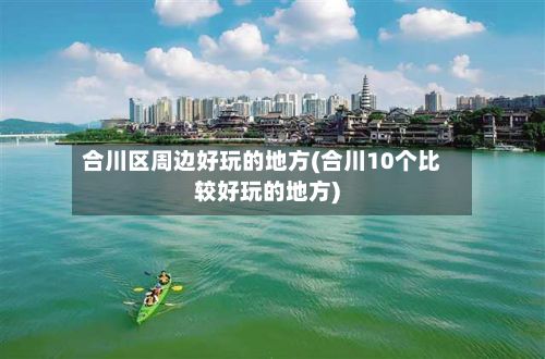 合川区周边好玩的地方(合川10个比较好玩的地方)-第2张图片