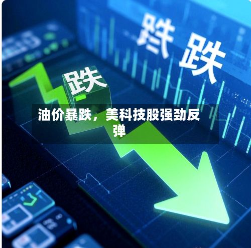油价暴跌，美科技股强劲反弹-第2张图片