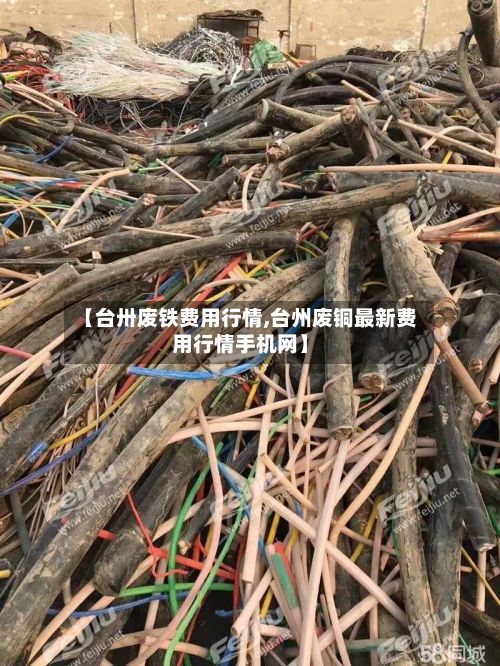 【台卅废铁费用行情,台州废铜最新费用行情手机网】