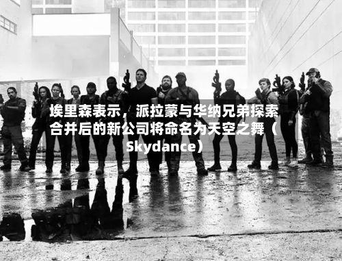 埃里森表示，派拉蒙与华纳兄弟探索合并后的新公司将命名为天空之舞（Skydance）-第2张图片