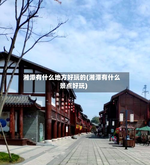 湘潭有什么地方好玩的(湘潭有什么景点好玩)