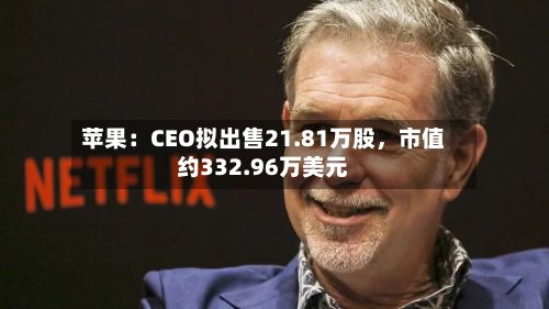 苹果：CEO拟出售21.81万股，市值约332.96万美元-第1张图片