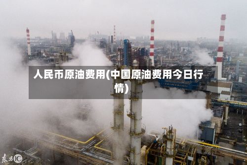 人民币原油费用(中国原油费用今日行情)-第2张图片