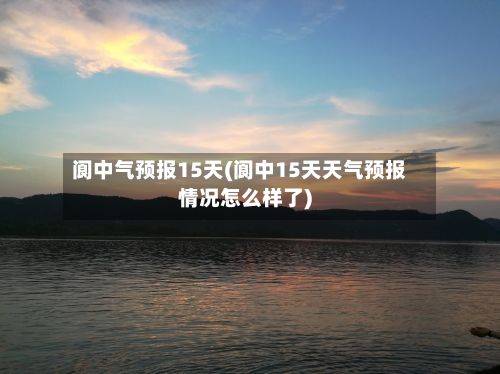 阆中气预报15天(阆中15天天气预报情况怎么样了)