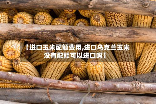 【进口玉米配额费用,进口乌克兰玉米没有配额可以进口吗】