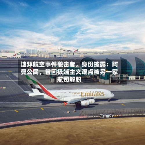 迪拜航空事件袭击者，身份披露：阿曼公民，曾因极端主义观点被另一家航司解职
