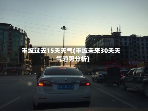 丰城过去15天天气(丰城未来30天天气趋势分析)