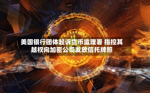 美国银行团体起诉货币监理署 指控其越权向加密公司发放信托牌照