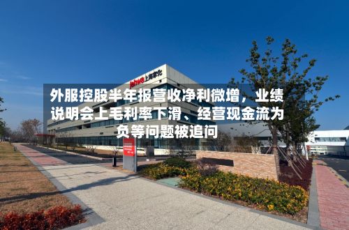 外服控股半年报营收净利微增	，业绩说明会上毛利率下滑、经营现金流为负等问题被追问-第2张图片