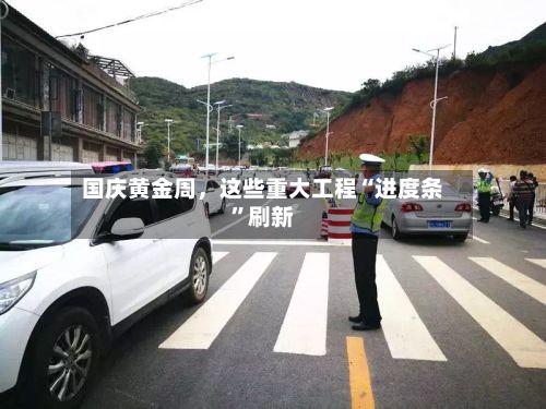 国庆黄金周，这些重大工程“进度条”刷新