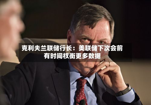 克利夫兰联储行长：美联储下次会前有时间权衡更多数据