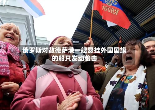 俄罗斯对敖德萨港一艘悬挂外国国旗的船只发动袭击