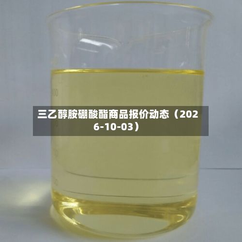 三乙醇胺硼酸酯商品报价动态（2026-10-03）-第2张图片