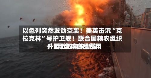 以色列突然发动空袭！美英击沉“克拉克林”号护卫舰！联合国粮农组织：9月全球食品费用升至近四年来新高