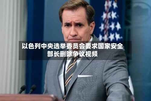 以色列中央选举委员会要求国家安全部长删除争议视频-第2张图片