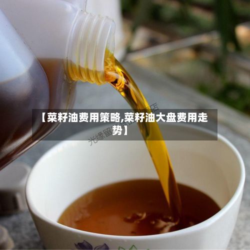 【菜籽油费用策略,菜籽油大盘费用走势】