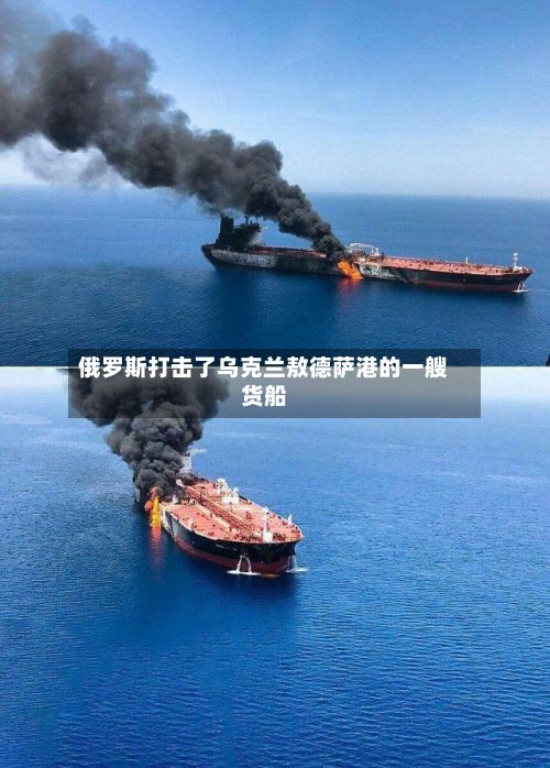 俄罗斯打击了乌克兰敖德萨港的一艘货船