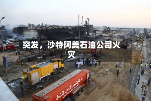 突发	，沙特阿美石油公司火灾-第3张图片