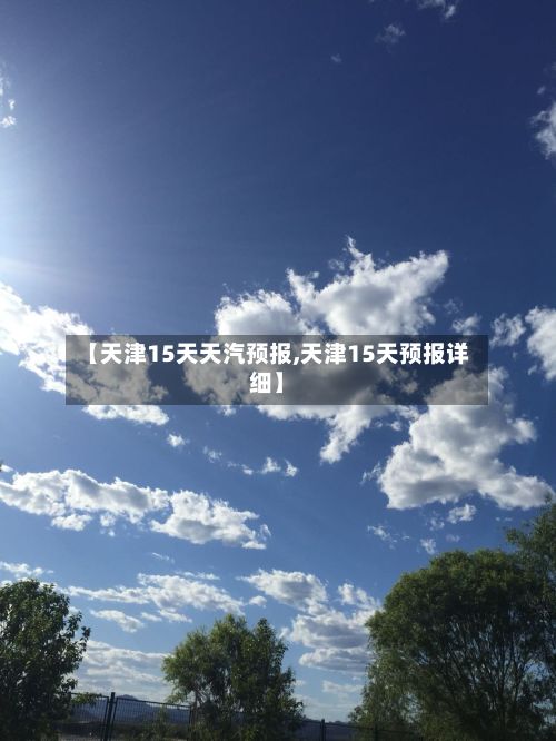 【天津15天天汽预报,天津15天预报详细】
