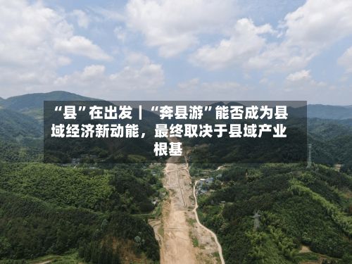 “县”在出发｜“奔县游”能否成为县域经济新动能	，最终取决于县域产业根基-第2张图片