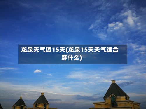 龙泉天气近15天(龙泉15天天气适合穿什么)-第2张图片