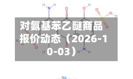 对氨基苯乙醚商品报价动态（2026-10-03）-第2张图片