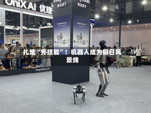 扎堆“秀技能	”！机器人成为假日风景线-第2张图片
