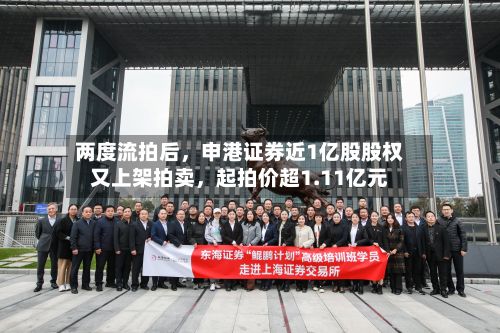 两度流拍后，申港证券近1亿股股权又上架拍卖	，起拍价超1.11亿元-第2张图片