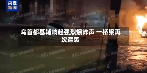 乌首都基辅响起强烈爆炸声 一桥梁再次遭袭